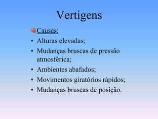 Vertigens
    Causas:
•   Alturas elevadas;
•   Mudanças bruscas de pressão
    atmosférica;
•   Ambientes abafados;
•   Movimentos giratórios rápidos;
•   Mudanças bruscas de posição.
 
