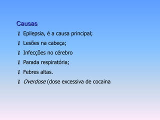Causas
 Epilepsia, é a causa principal;
 Lesões na cabeça;
 Infecções no cérebro
 Parada respiratória;
 Febres altas.
 Overdose (dose excessiva de cocaina
 