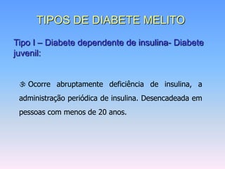 TIPOS DE DIABETE MELITO
Tipo I – Diabete dependente de insulina- Diabete
juvenil:


  Ocorre abruptamente deficiência de insulina, a
 administração periódica de insulina. Desencadeada em
 pessoas com menos de 20 anos.
 
