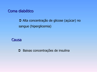 Coma diabético

       Alta concentração de glicose (açúcar) no
      sangue (hiperglicemia)



  Causa

      Baixas concentrações de insulina
 
