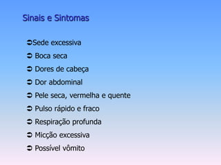 Sinais e Sintomas

Sede excessiva
 Boca seca
 Dores de cabeça
 Dor abdominal
 Pele seca, vermelha e quente
 Pulso rápido e fraco
 Respiração profunda
 Micção excessiva
 Possível vômito
 