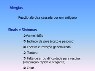 Alergias

      Reação alérgica causada por um antígeno


Sinais e Sintomas
           Vermelhidão
            Inchaço da pele (rosto e pescoço)
            Coceira e irritação generalizada
            Tontura
            Falta de ar ou dificuldade para respirar
           (respiração rápida e ofegante)
            Calor
 