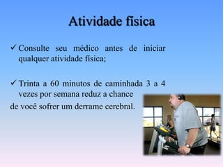 Atividade física
 Consulte seu médico antes de iniciar
  qualquer atividade física;

 Trinta a 60 minutos de caminhada 3 a 4
  vezes por semana reduz a chance
de você sofrer um derrame cerebral.
 