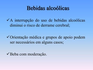 Bebidas alcoólicas

A interrupção do uso de bebidas alcoólicas
 diminui o risco de derrame cerebral;

Orientação médica e grupos de apoio podem
 ser necessários em alguns casos;

Beba com moderação.
 