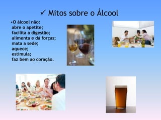  Mitos sobre o Álcool
•O álcool não:
 abre o apetite;
 facilita a digestão;
 alimenta e dá forças;
 mata a sede;
 aquece;
 estimula;
 faz bem ao coração.
 