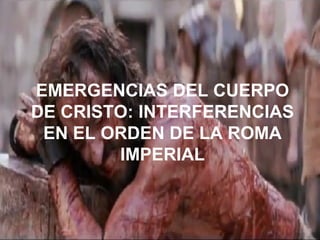 EMERGENCIAS DEL CUERPO
DE CRISTO: INTERFERENCIAS
 EN EL ORDEN DE LA ROMA
        IMPERIAL
 