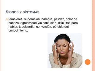 SIGNOS Y SÍNTOMAS
 temblores, sudoración, hambre, palidez, dolor de
cabeza, agresividad y/o confusión, dificultad para
hablar, taquicardia, convulsión, pérdida del
conocimiento.
 