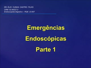 Emergências
Endoscópicas
Parte 1
DR. ÉLIO CUNHA CASTRO FILHO
CRM: 52.84227-3
Endoscopista Digestivo – RQE: 23.657
 