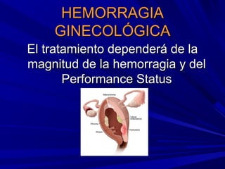 HEMORRAGIA
    GINECOLÓGICA
El tratamiento dependerá de la
magnitud de la hemorragia y del
       Performance Status
 
