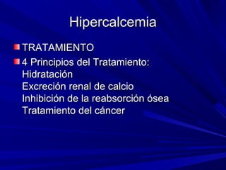 Hipercalcemia
TRATAMIENTO
4 Principios del Tratamiento:
Hidratación
Excreción renal de calcio
Inhibición de la reabsorción ósea
Tratamiento del cáncer
 