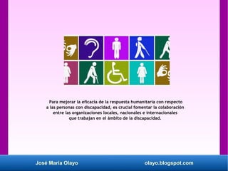 José María Olayo olayo.blogspot.com
Para mejorar la eficacia de la respuesta humanitaria con respecto
a las personas con d...