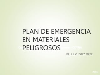 Comisión de Transportes y Almacenes - COTRA
2015
PLAN DE EMERGENCIA
EN MATERIALES
PELIGROSOS
DR. JULIO LÓPEZ PÉREZ
 