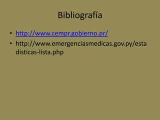 Bibliografía
• http://www.cempr.gobierno.pr/
• http://www.emergenciasmedicas.gov.py/esta
  disticas-lista.php
 