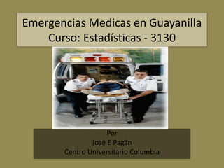 Emergencias Medicas en Guayanilla
    Curso: Estadísticas - 3130




                    Por
               José E Pagán
       Centro Universitario Columbia
 