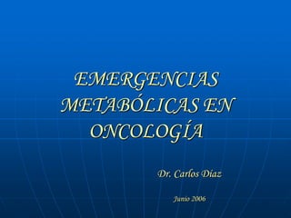 EMERGENCIAS
METABÓLICAS EN
ONCOLOGÍA
Dr. Carlos Díaz
Junio 2006
 