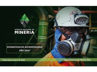Agencia Nacional de Minería 2016
ESTADISTICAS DE ACCIDENTALIDAD
AÑO 2016*
* Datos hasta mayo 4 de 2016
 