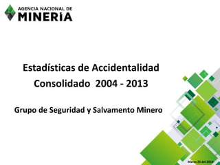Estadísticas de Accidentalidad
Consolidado 2004 - 2013
Grupo de Seguridad y Salvamento Minero
Marzo 25 del 2014
 