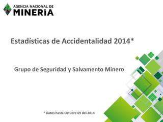 Estadísticas de Accidentalidad 2014* 
Grupo de Seguridad y Salvamento Minero 
* Datos hasta Octubre 09 del 2014  