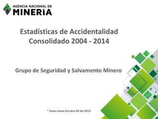 Estadísticas de Accidentalidad Consolidado 2004 -2014 
Grupo de Seguridad y Salvamento Minero 
* Datos hasta Octubre 09 del 2014  
