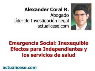 Alexander Coral R. Abogado Líder de Investigación Legal actualicese.com Emergencia Social: Inexequible Efectos para Independientes y los servicios de salud 