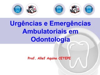 Urgências e Emergências
Ambulatoriais em
Odontologia
Prof. Allef Aquino CETEPE
 