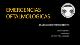 EMERGENCIAS
OFTALMOLOGICAS
DR. JORGE ALBERTO SÁNCHEZ REYES
CIRUGÍA GENERAL
URGENCIAS
SOPORTE VITAL AVANZADO
 