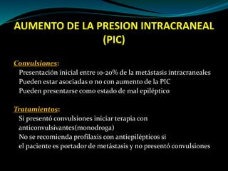 AUMENTO DE LA PRESION INTRACRANEAL
(PIC)
Convulsiones:
Presentación inicial entre 10-20% de la metástasis intracraneales
P...