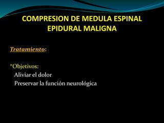 COMPRESION DE MEDULA ESPINAL
EPIDURAL MALIGNA
Tratamiento:
*Objetivos:
Aliviar el dolor
Preservar la función neurológica
 