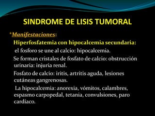 SINDROME DE LISIS TUMORAL
Tratamiento:
*Allopurinol: 10 mg/Kg /día VO como prevención en
pacientes en riesgo de síndrome d...