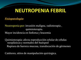 NEUTROPENIA FEBRIL
Fisiopatología:
Neutropenia por: invasión maligna, radioterapia ,
quimioterapia.
Mayor incidencia en li...