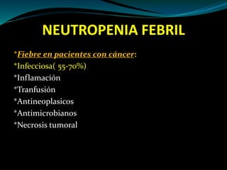 NEUTROPENIA FEBRIL
*Fiebre en pacientes con cáncer:
*Infecciosa( 55-70%)
*Inflamación
*Tranfusión
*Antineoplasicos
*Antimicrobianos
*Necrosis tumoral
 