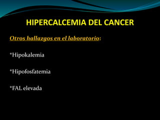 HIPERCALCEMIA DEL CANCER
Otros hallazgos en el laboratorio:
*Hipokalemia
*Hipofosfatemia
*FAL elevada
 