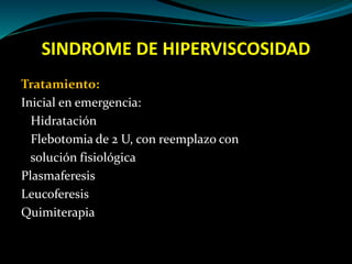 SINDROME DE HIPERVISCOSIDAD
Tratamiento:
Inicial en emergencia:
Hidratación
Flebotomia de 2 U, con reemplazo con
solución fisiológica
Plasmaferesis
Leucoferesis
Quimiterapia
 