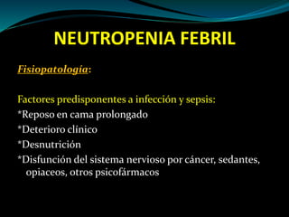 NEUTROPENIA FEBRIL
Fisiopatología:
Factores predisponentes a infección y sepsis:
*Reposo en cama prolongado
*Deterioro clínico
*Desnutrición
*Disfunción del sistema nervioso por cáncer, sedantes,
opiaceos, otros psicofármacos
 