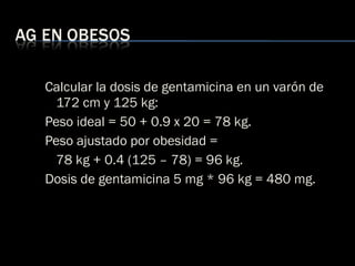 <ul><ul><li>Calcular la dosis de gentamicina en un varón de 172 cm y 125 kg: </li></ul></ul><ul><ul><li>Peso ideal = 50 + ...