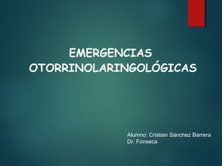 EMERGENCIAS 
OTORRINOLARINGOLÓGICAS 
Alumno: Cristian Sánchez Barrera 
Dr. Fonseca 
 