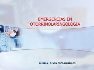 EMERGENCIAS EN 
OTORRINOLARINGOLOGIA 
ALUMNA: DIANA ENCO MURILLOS 
 