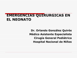 EMERGENCIAS QUIRURGICAS EN EL NEONATO Dr. Orlando González Quirós Médico Asistente Especialista Cirugía General Pediátrica Hospital Nacional de Ni ños 