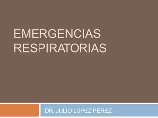 EMERGENCIAS
RESPIRATORIAS
DR. JULIO LÓPEZ PÉREZ
 