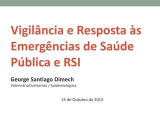 Vigilância e Resposta às
Emergências de Saúde
Pública e RSI
George Santiago Dimech
Veterinário/Sanitarista / Epidemiologista
25 de Outubro de 2013
 