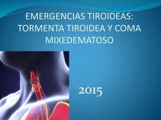 EMERGENCIAS TIROIDEAS:
TORMENTA TIROIDEA Y COMA
MIXEDEMATOSO
2015
 