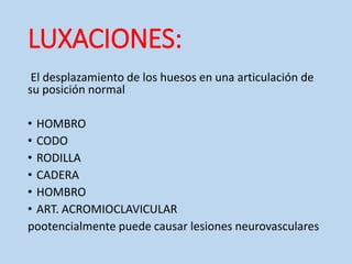 LUXACIONES:
El desplazamiento de los huesos en una articulación de
su posición normal
• HOMBRO
• CODO
• RODILLA
• CADERA
• HOMBRO
• ART. ACROMIOCLAVICULAR
pootencialmente puede causar lesiones neurovasculares
 