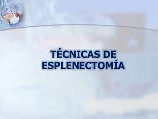TÉCNICAS DE
ESPLENECTOMÍA
 