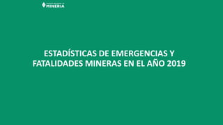 ESTADÍSTICAS DE EMERGENCIAS Y
FATALIDADES MINERAS EN EL AÑO 2019
 