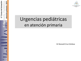 Urgencias pediátricas
en atención primaria
Dr Roosvelt Cruz Córdova
 