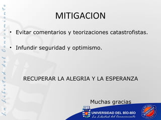 MITIGACION
• Evitar comentarios y teorizaciones catastrofistas.
• Infundir seguridad y optimismo.
RECUPERAR LA ALEGRIA Y LA ESPERANZA
Muchas gracias
 