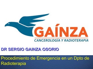 Procedimiento de Emergencia en un Dpto de
Radioterapia
DR SERGIO GAINZA OSORIODR SERGIO GAINZA OSORIO
 
