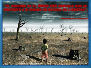 "El hombre es el único ser sensible que se
destruye a sí mismo en estado de libertad",

                            Jacques Bernardin de Saint Pierre.
 