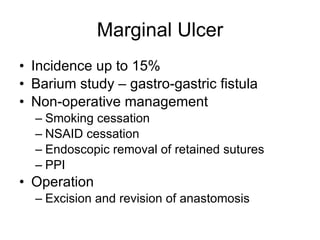 Marginal Ulcer Incidence up to 15% Barium study – gastro-gastric fistula Non-operative management Smoking cessation NSAID cessation Endoscopic removal of retained sutures PPI Operation Excision and revision of anastomosis 