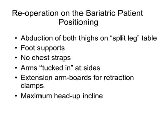 Re-operation on the Bariatric Patient  Positioning Abduction of both thighs on  “split leg” table Foot supports No chest straps Arms  “tucked in” at sides Extension arm-boards for retraction clamps Maximum head-up incline 